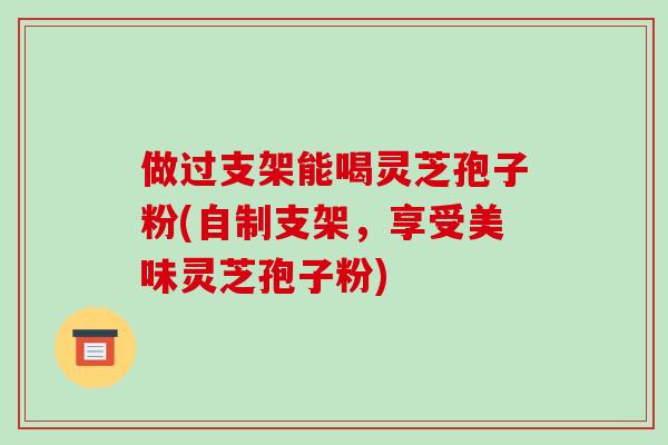 做过支架能喝灵芝孢子粉(自制支架,享受美味灵芝孢子粉)-第1张图片-破壁灵芝孢子粉研究指南 做过支架能喝灵芝孢子粉(自制支架,享受美味灵芝孢子粉)-第1张图片-破壁灵芝孢子粉研究指南