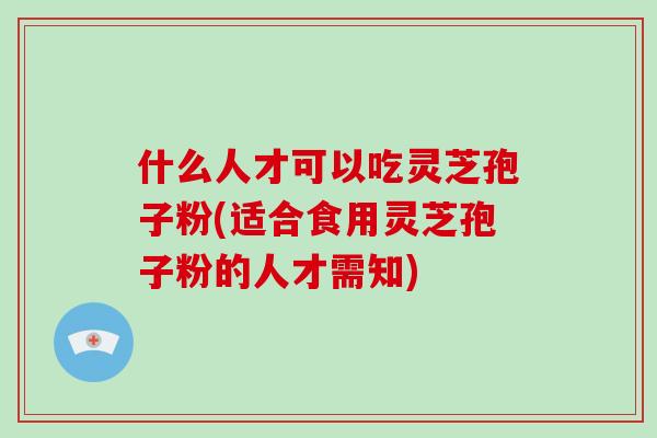 什么人才可以吃灵芝孢子粉(适合食用灵芝孢子粉的人才需知)-第1张图片-破壁灵芝孢子粉研究指南 什么人才可以吃灵芝孢子粉(适合食用灵芝孢子粉的人才需知)-第1张图片-破壁灵芝孢子粉研究指南