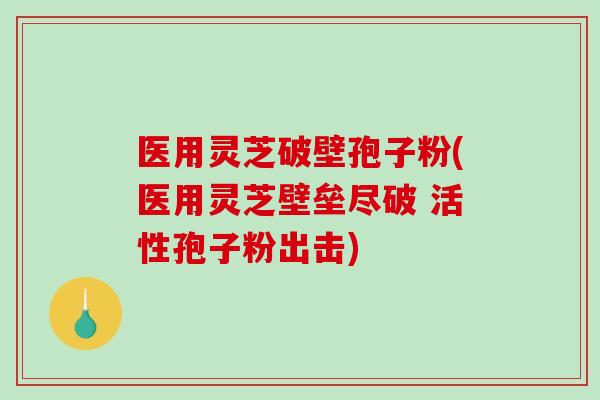 医用灵芝破壁孢子粉(医用灵芝壁垒尽破 活性孢子粉出击)-第1张图片-破壁灵芝孢子粉研究指南