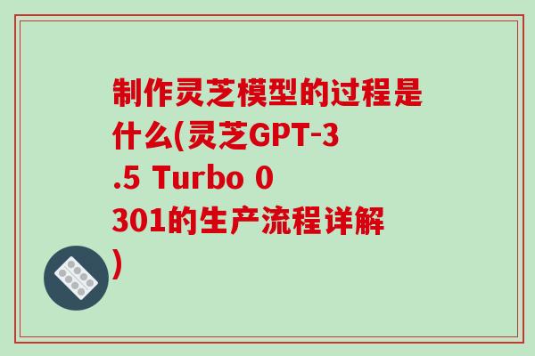制作灵芝模型的过程是什么(灵芝GPT-3.5 Turbo 0301的生产流程详解)-第1张图片-破壁灵芝孢子粉研究指南