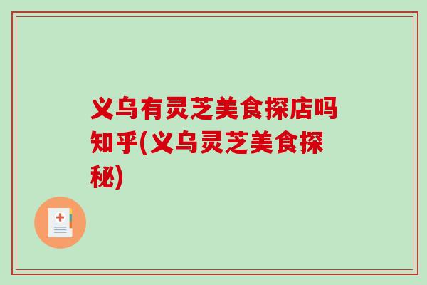 义乌有灵芝美食探店吗知乎(义乌灵芝美食探秘)-第1张图片-破壁灵芝孢子粉研究指南 义乌有灵芝美食探店吗知乎(义乌灵芝美食探秘)-第1张图片-破壁灵芝孢子粉研究指南