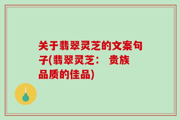 关于翡翠灵芝的文案句子(翡翠灵芝: 贵族品质的佳品)-第1张图片-破壁灵芝孢子粉研究指南 关于翡翠灵芝的文案句子(翡翠灵芝: 贵族品质的佳品)-第1张图片-破壁灵芝孢子粉研究指南