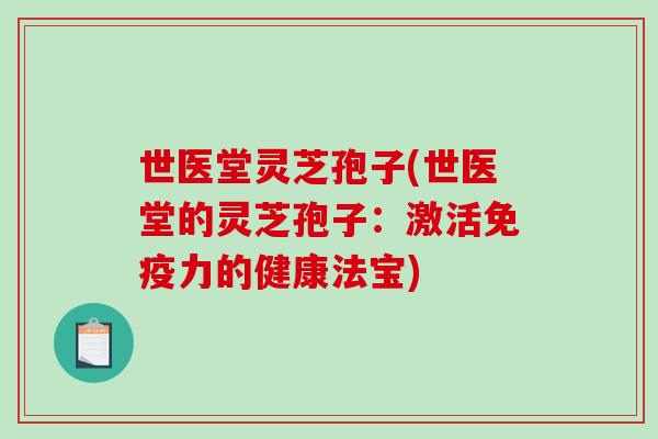 世医堂灵芝孢子(世医堂的灵芝孢子:激活免疫力的健康法宝)-第1张图片-破壁灵芝孢子粉研究指南 世医堂灵芝孢子(世医堂的灵芝孢子:激活免疫力的健康法宝)-第1张图片-破壁灵芝孢子粉研究指南