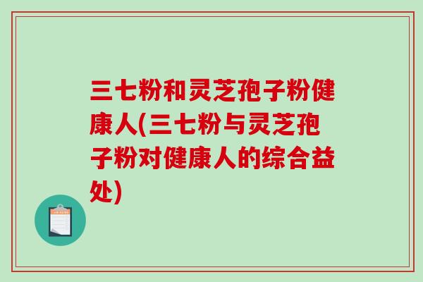 三七粉和灵芝孢子粉健康人(三七粉与灵芝孢子粉对健康人的综合益处)-第1张图片-破壁灵芝孢子粉研究指南 三七粉和灵芝孢子粉健康人(三七粉与灵芝孢子粉对健康人的综合益处)-第1张图片-破壁灵芝孢子粉研究指南