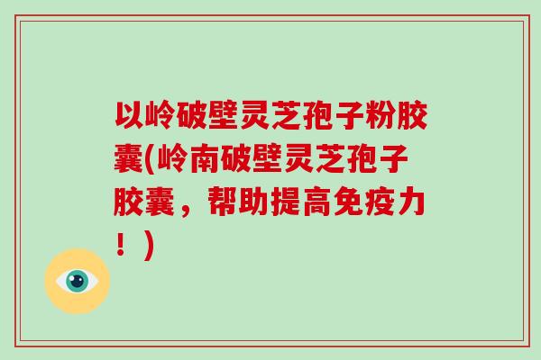 以岭破壁灵芝孢子粉胶囊(岭南破壁灵芝孢子胶囊,帮助提高免疫力!)-第1张图片-破壁灵芝孢子粉研究指南 以岭破壁灵芝孢子粉胶囊(岭南破壁灵芝孢子胶囊,帮助提高免疫力!)-第1张图片-破壁灵芝孢子粉研究指南