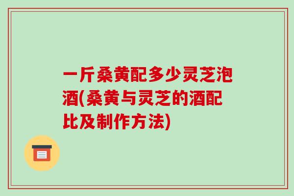 一斤桑黄配多少灵芝泡酒(桑黄与灵芝的酒配比及制作方法)-第1张图片-破壁灵芝孢子粉研究指南 一斤桑黄配多少灵芝泡酒(桑黄与灵芝的酒配比及制作方法)-第1张图片-破壁灵芝孢子粉研究指南