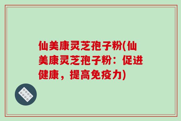 仙美康灵芝孢子粉(仙美康灵芝孢子粉:促进健康,提高免疫力)-第1张图片-破壁灵芝孢子粉研究指南 仙美康灵芝孢子粉(仙美康灵芝孢子粉:促进健康,提高免疫力)-第1张图片-破壁灵芝孢子粉研究指南