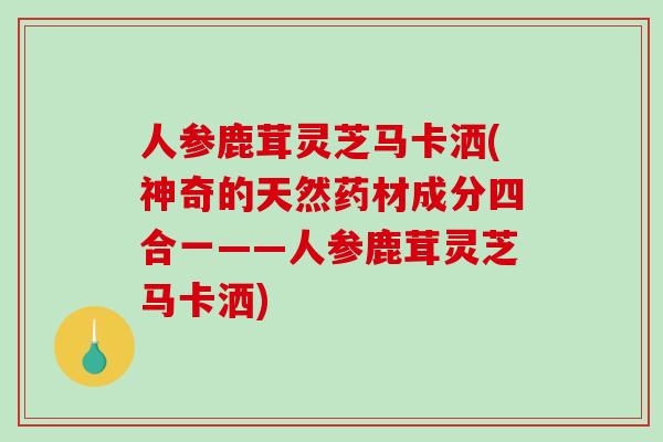 人参鹿茸灵芝马卡洒(神奇的天然药材成分四合一——人参鹿茸灵芝马卡洒)-第1张图片-破壁灵芝孢子粉研究指南 人参鹿茸灵芝马卡洒(神奇的天然药材成分四合一——人参鹿茸灵芝马卡洒)-第1张图片-破壁灵芝孢子粉研究指南