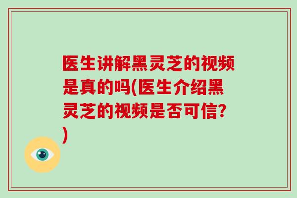 医生讲解黑灵芝的视频是真的吗(医生介绍黑灵芝的视频是否可信？)-第1张图片-破壁灵芝孢子粉研究指南