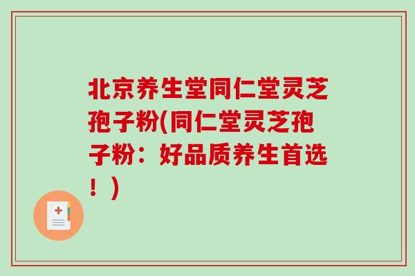 北京养生堂同仁堂灵芝孢子粉(同仁堂灵芝孢子粉:好品质养生首选!)-第1张图片-破壁灵芝孢子粉研究指南 北京养生堂同仁堂灵芝孢子粉(同仁堂灵芝孢子粉:好品质养生首选!)-第1张图片-破壁灵芝孢子粉研究指南