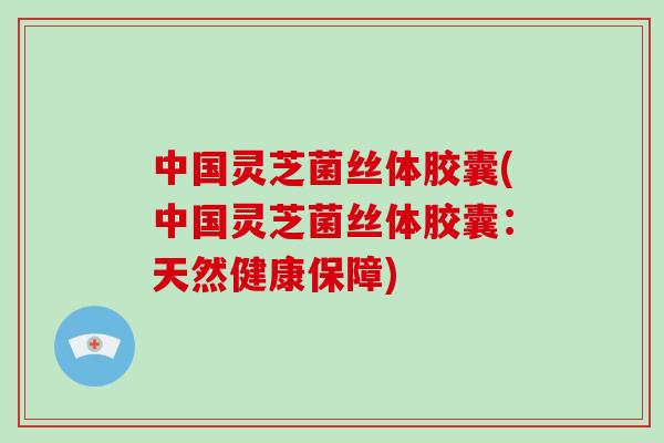 中国灵芝菌丝体胶囊(中国灵芝菌丝体胶囊:天然健康保障)-第1张图片-破壁灵芝孢子粉研究指南 中国灵芝菌丝体胶囊(中国灵芝菌丝体胶囊:天然健康保障)-第1张图片-破壁灵芝孢子粉研究指南