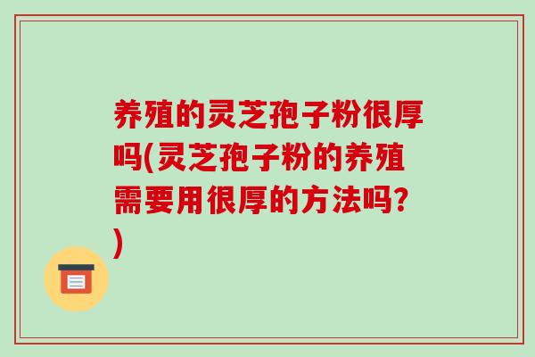 养殖的灵芝孢子粉很厚吗(灵芝孢子粉的养殖需要用很厚的方法吗?)-第1张图片-破壁灵芝孢子粉研究指南 养殖的灵芝孢子粉很厚吗(灵芝孢子粉的养殖需要用很厚的方法吗?)-第1张图片-破壁灵芝孢子粉研究指南