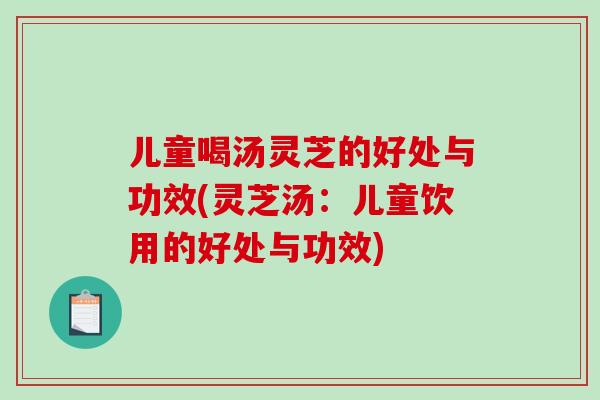 儿童喝汤灵芝的好处与功效(灵芝汤:儿童饮用的好处与功效)-第1张图片-破壁灵芝孢子粉研究指南 儿童喝汤灵芝的好处与功效(灵芝汤:儿童饮用的好处与功效)-第1张图片-破壁灵芝孢子粉研究指南