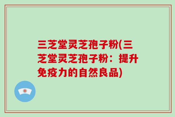 三芝堂灵芝孢子粉(三芝堂灵芝孢子粉:提升免疫力的自然良品)-第1张图片-破壁灵芝孢子粉研究指南 三芝堂灵芝孢子粉(三芝堂灵芝孢子粉:提升免疫力的自然良品)-第1张图片-破壁灵芝孢子粉研究指南