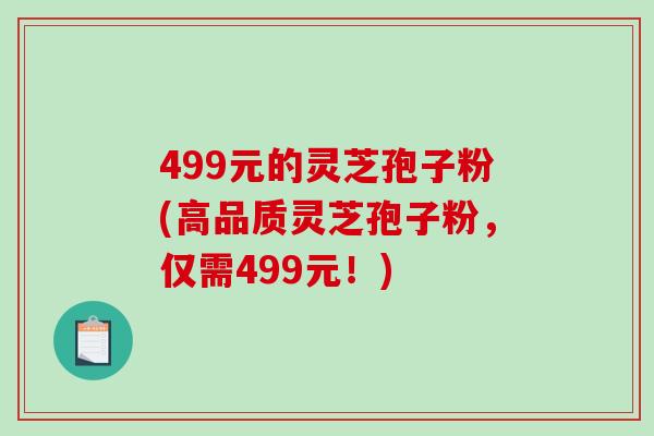 499元的灵芝孢子粉(高品质灵芝孢子粉,仅需499元!)-第1张图片-破壁灵芝孢子粉研究指南 499元的灵芝孢子粉(高品质灵芝孢子粉,仅需499元!)-第1张图片-破壁灵芝孢子粉研究指南