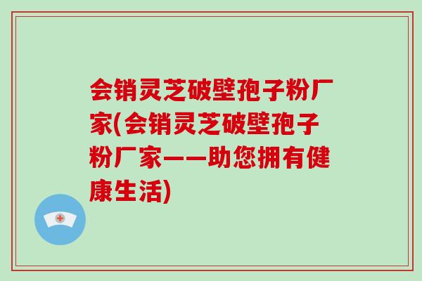 会销灵芝破壁孢子粉厂家(会销灵芝破壁孢子粉厂家——助您拥有健康生活)-第1张图片-破壁灵芝孢子粉研究指南