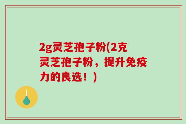 2g灵芝孢子粉(2克灵芝孢子粉,提升免疫力的良选!)-第1张图片-破壁灵芝孢子粉研究指南 2g灵芝孢子粉(2克灵芝孢子粉,提升免疫力的良选!)-第1张图片-破壁灵芝孢子粉研究指南