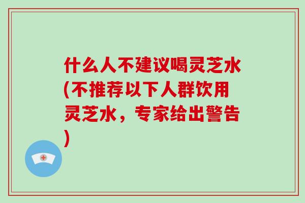 什么人不建议喝灵芝水(不推荐以下人群饮用灵芝水,专家给出警告)-第1张图片-破壁灵芝孢子粉研究指南 什么人不建议喝灵芝水(不推荐以下人群饮用灵芝水,专家给出警告)-第1张图片-破壁灵芝孢子粉研究指南