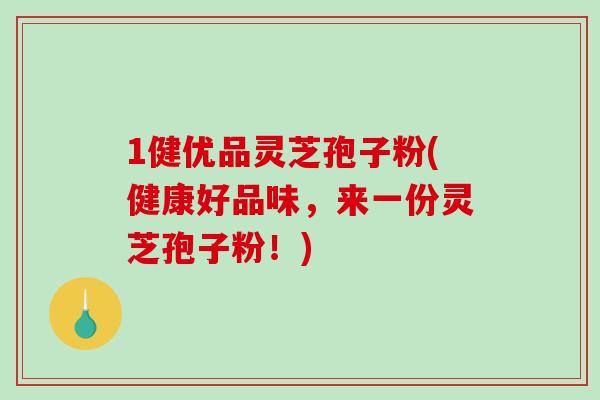 1健优品灵芝孢子粉(健康好品味,来一份灵芝孢子粉!)-第1张图片-破壁灵芝孢子粉研究指南 1健优品灵芝孢子粉(健康好品味,来一份灵芝孢子粉!)-第1张图片-破壁灵芝孢子粉研究指南