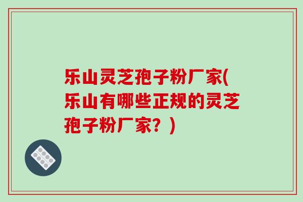 乐山灵芝孢子粉厂家(乐山有哪些正规的灵芝孢子粉厂家?)-第1张图片-破壁灵芝孢子粉研究指南 乐山灵芝孢子粉厂家(乐山有哪些正规的灵芝孢子粉厂家?)-第1张图片-破壁灵芝孢子粉研究指南