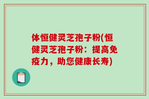 体恒健灵芝孢子粉(恒健灵芝孢子粉:提高免疫力,助您健康长寿)-第1张图片-破壁灵芝孢子粉研究指南 体恒健灵芝孢子粉(恒健灵芝孢子粉:提高免疫力,助您健康长寿)-第1张图片-破壁灵芝孢子粉研究指南