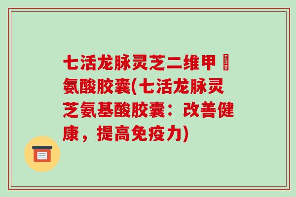 七活龙脉灵芝二维甲磂氨酸胶囊(七活龙脉灵芝氨基酸胶囊:改善健康,提高免疫力)-第1张图片-破壁灵芝孢子粉研究指南 七活龙脉灵芝二维甲磂氨酸胶囊(七活龙脉灵芝氨基酸胶囊:改善健康,提高免疫力)-第1张图片-破壁灵芝孢子粉研究指南