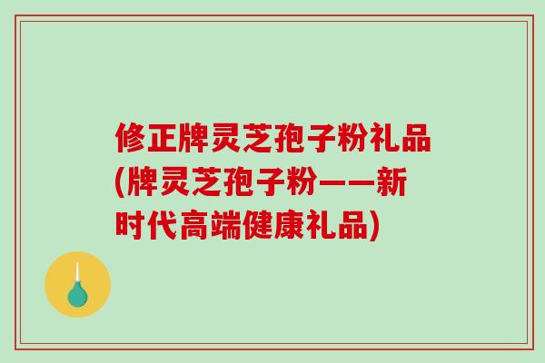 修正牌灵芝孢子粉礼品(牌灵芝孢子粉——新时代高端健康礼品)-第1张图片-破壁灵芝孢子粉研究指南 修正牌灵芝孢子粉礼品(牌灵芝孢子粉——新时代高端健康礼品)-第1张图片-破壁灵芝孢子粉研究指南