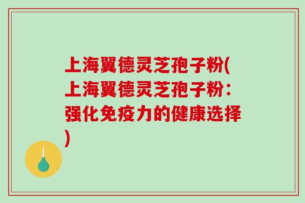 上海翼德灵芝孢子粉(上海翼德灵芝孢子粉:强化免疫力的健康选择)-第1张图片-破壁灵芝孢子粉研究指南 上海翼德灵芝孢子粉(上海翼德灵芝孢子粉:强化免疫力的健康选择)-第1张图片-破壁灵芝孢子粉研究指南