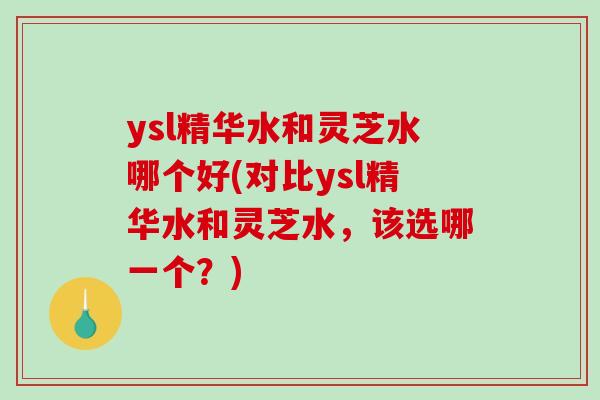 ysl精华水和灵芝水哪个好(对比ysl精华水和灵芝水,该选哪一个?)-第1张图片-破壁灵芝孢子粉研究指南 ysl精华水和灵芝水哪个好(对比ysl精华水和灵芝水,该选哪一个?)-第1张图片-破壁灵芝孢子粉研究指南