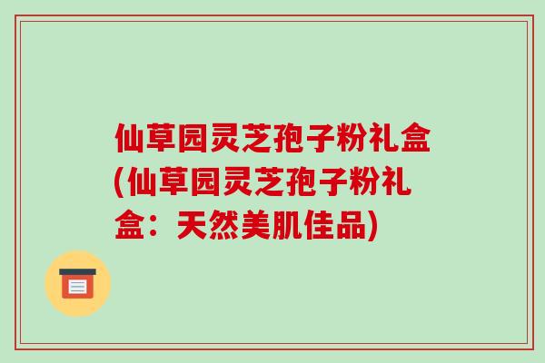 仙草园灵芝孢子粉礼盒(仙草园灵芝孢子粉礼盒：天然美肌佳品)-第1张图片-破壁灵芝孢子粉研究指南