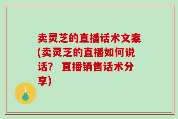 卖灵芝的直播话术文案(卖灵芝的直播如何说话? 直播销售话术分享)-第1张图片-破壁灵芝孢子粉研究指南 卖灵芝的直播话术文案(卖灵芝的直播如何说话? 直播销售话术分享)-第1张图片-破壁灵芝孢子粉研究指南