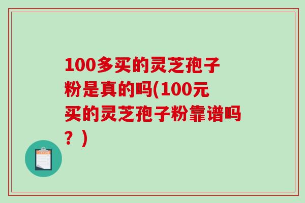 100多买的灵芝孢子粉是真的吗(100元买的灵芝孢子粉靠谱吗?)-第1张图片-破壁灵芝孢子粉研究指南 100多买的灵芝孢子粉是真的吗(100元买的灵芝孢子粉靠谱吗?)-第1张图片-破壁灵芝孢子粉研究指南
