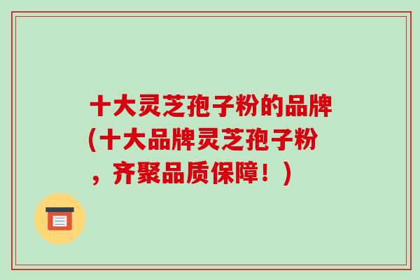 十大灵芝孢子粉的品牌(十大品牌灵芝孢子粉,齐聚品质保障!)-第1张图片-破壁灵芝孢子粉研究指南 十大灵芝孢子粉的品牌(十大品牌灵芝孢子粉,齐聚品质保障!)-第1张图片-破壁灵芝孢子粉研究指南