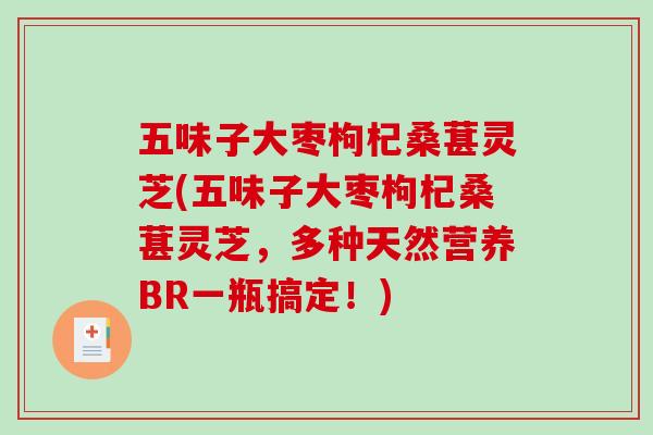 五味子大枣枸杞桑葚灵芝(五味子大枣枸杞桑葚灵芝,多种天然营养BR一瓶搞定!)-第1张图片-破壁灵芝孢子粉研究指南 五味子大枣枸杞桑葚灵芝(五味子大枣枸杞桑葚灵芝,多种天然营养BR一瓶搞定!)-第1张图片-破壁灵芝孢子粉研究指南