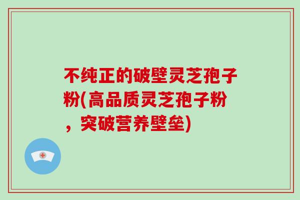 不纯正的破壁灵芝孢子粉(高品质灵芝孢子粉,突破营养壁垒)-第1张图片-破壁灵芝孢子粉研究指南 不纯正的破壁灵芝孢子粉(高品质灵芝孢子粉,突破营养壁垒)-第1张图片-破壁灵芝孢子粉研究指南