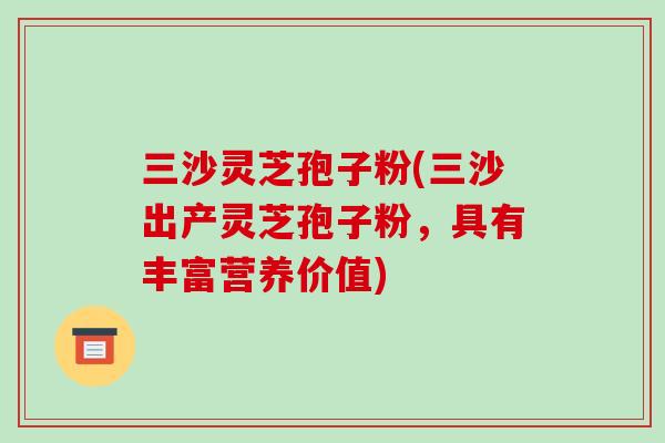 三沙灵芝孢子粉(三沙出产灵芝孢子粉,具有丰富营养价值)-第1张图片-破壁灵芝孢子粉研究指南 三沙灵芝孢子粉(三沙出产灵芝孢子粉,具有丰富营养价值)-第1张图片-破壁灵芝孢子粉研究指南