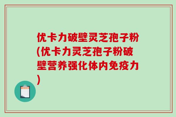 优卡力破壁灵芝孢子粉(优卡力灵芝孢子粉破壁营养强化体内免疫力)-第1张图片-破壁灵芝孢子粉研究指南 优卡力破壁灵芝孢子粉(优卡力灵芝孢子粉破壁营养强化体内免疫力)-第1张图片-破壁灵芝孢子粉研究指南