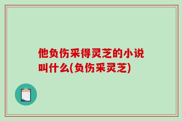 他负伤采得灵芝的小说叫什么(负伤采灵芝)-第1张图片-破壁灵芝孢子粉研究指南 他负伤采得灵芝的小说叫什么(负伤采灵芝)-第1张图片-破壁灵芝孢子粉研究指南