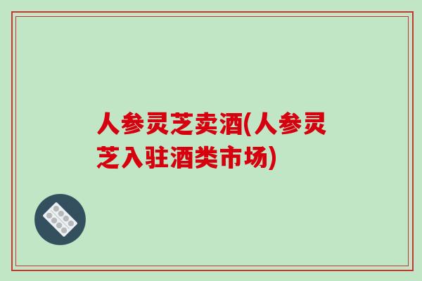 人参灵芝卖酒(人参灵芝入驻酒类市场)-第1张图片-破壁灵芝孢子粉研究指南 人参灵芝卖酒(人参灵芝入驻酒类市场)-第1张图片-破壁灵芝孢子粉研究指南