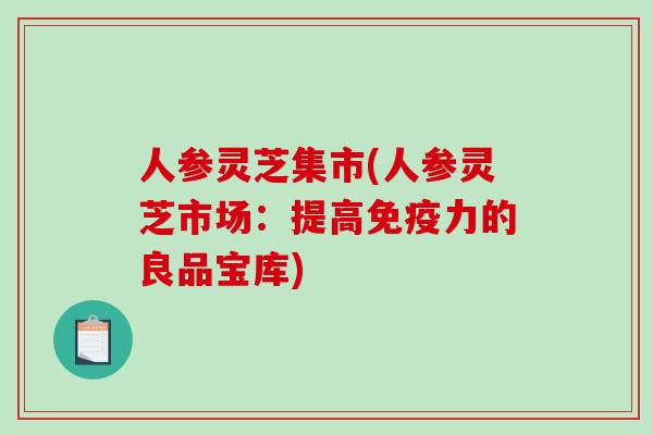 人参灵芝集市(人参灵芝市场:提高免疫力的良品宝库)-第1张图片-破壁灵芝孢子粉研究指南 人参灵芝集市(人参灵芝市场:提高免疫力的良品宝库)-第1张图片-破壁灵芝孢子粉研究指南