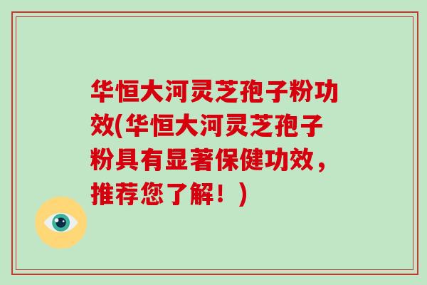 华恒大河灵芝孢子粉功效(华恒大河灵芝孢子粉具有显著保健功效,推荐您了解!)-第1张图片-破壁灵芝孢子粉研究指南 华恒大河灵芝孢子粉功效(华恒大河灵芝孢子粉具有显著保健功效,推荐您了解!)-第1张图片-破壁灵芝孢子粉研究指南