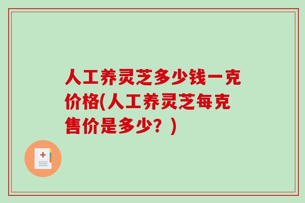 人工养灵芝多少钱一克价格(人工养灵芝每克售价是多少?)-第1张图片-破壁灵芝孢子粉研究指南 人工养灵芝多少钱一克价格(人工养灵芝每克售价是多少?)-第1张图片-破壁灵芝孢子粉研究指南