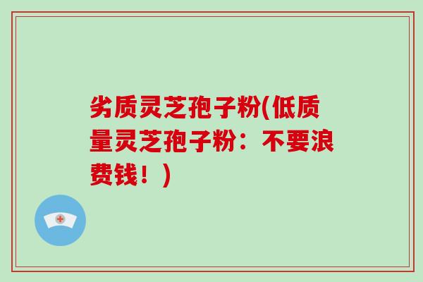 劣质灵芝孢子粉(低质量灵芝孢子粉:不要浪费钱!)-第1张图片-破壁灵芝孢子粉研究指南 劣质灵芝孢子粉(低质量灵芝孢子粉:不要浪费钱!)-第1张图片-破壁灵芝孢子粉研究指南