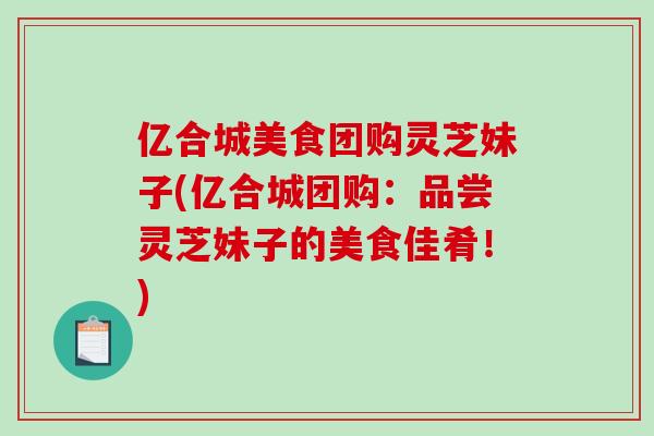 亿合城美食团购灵芝妹子(亿合城团购:品尝灵芝妹子的美食佳肴!)-第1张图片-破壁灵芝孢子粉研究指南 亿合城美食团购灵芝妹子(亿合城团购:品尝灵芝妹子的美食佳肴!)-第1张图片-破壁灵芝孢子粉研究指南
