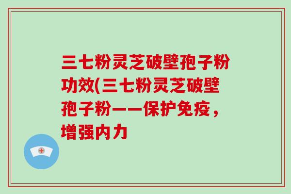 三七粉灵芝破壁孢子粉功效(三七粉灵芝破壁孢子粉——保护免疫,增强内力-第1张图片-破壁灵芝孢子粉研究指南 三七粉灵芝破壁孢子粉功效(三七粉灵芝破壁孢子粉——保护免疫,增强内力-第1张图片-破壁灵芝孢子粉研究指南