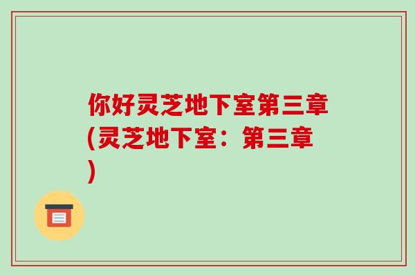 你好灵芝地下室第三章(灵芝地下室:第三章)-第1张图片-破壁灵芝孢子粉研究指南 你好灵芝地下室第三章(灵芝地下室:第三章)-第1张图片-破壁灵芝孢子粉研究指南