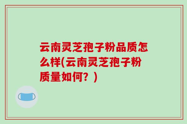 云南灵芝孢子粉品质怎么样(云南灵芝孢子粉质量如何?)-第1张图片-破壁灵芝孢子粉研究指南 云南灵芝孢子粉品质怎么样(云南灵芝孢子粉质量如何?)-第1张图片-破壁灵芝孢子粉研究指南