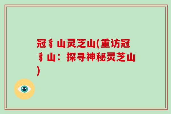 冠豸山灵芝山(重访冠豸山:探寻神秘灵芝山)-第1张图片-破壁灵芝孢子粉研究指南 冠豸山灵芝山(重访冠豸山:探寻神秘灵芝山)-第1张图片-破壁灵芝孢子粉研究指南