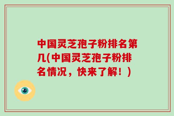 中国灵芝孢子粉排名第几(中国灵芝孢子粉排名情况,快来了解!)-第1张图片-破壁灵芝孢子粉研究指南 中国灵芝孢子粉排名第几(中国灵芝孢子粉排名情况,快来了解!)-第1张图片-破壁灵芝孢子粉研究指南