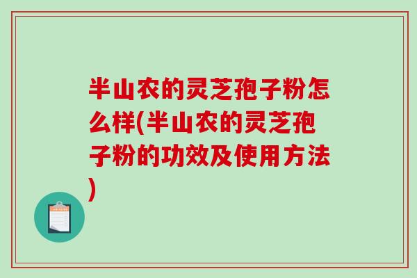 半山农的灵芝孢子粉怎么样(半山农的灵芝孢子粉的功效及使用方法)-第1张图片-破壁灵芝孢子粉研究指南 半山农的灵芝孢子粉怎么样(半山农的灵芝孢子粉的功效及使用方法)-第1张图片-破壁灵芝孢子粉研究指南
